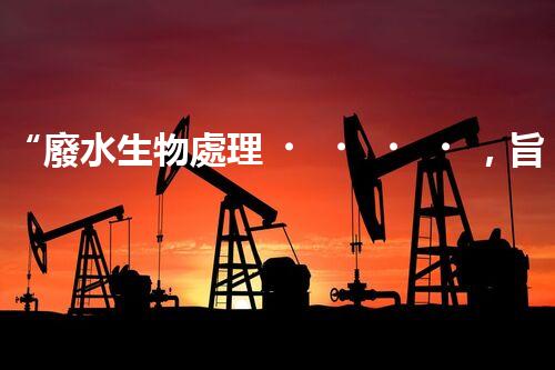 “廢水生物處理，旨在凈化水源，守護碧水藍天”
